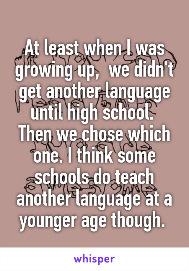 At least when I was growing up,  we didn't get another language until high school.  Then we chose which one. I think some schools do teach another language at a younger age though. 