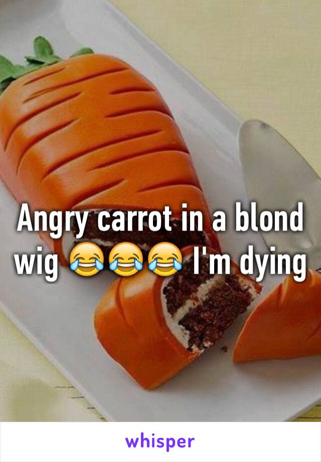 Angry carrot in a blond wig 😂😂😂 I'm dying