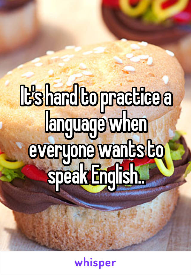It's hard to practice a language when everyone wants to speak English..
