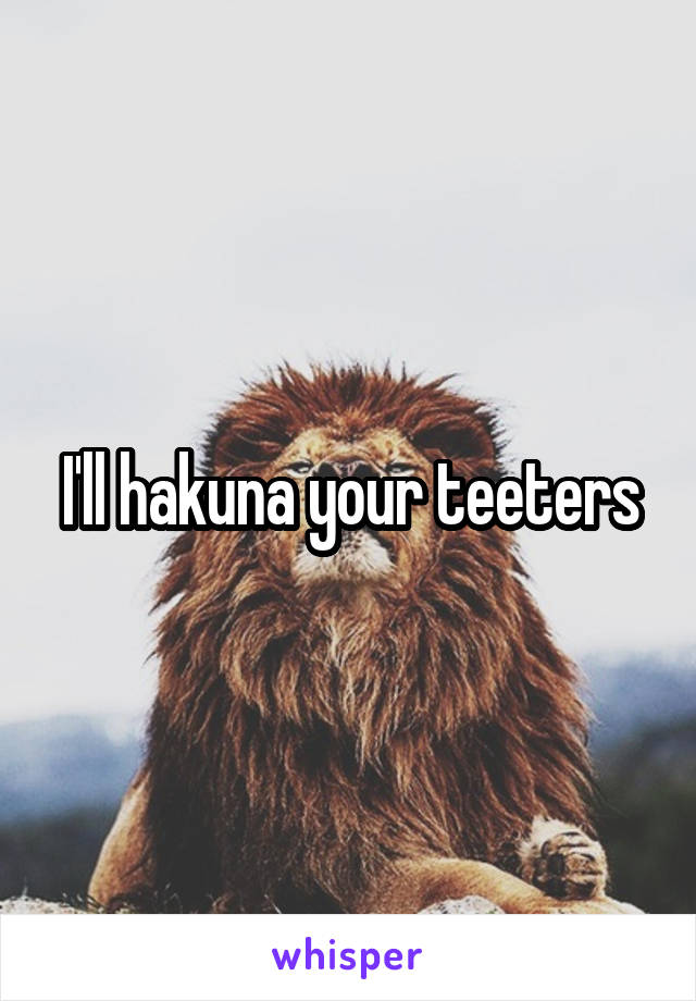 I'll hakuna your teeters