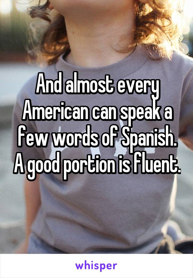 And almost every American can speak a few words of Spanish. A good portion is fluent. 