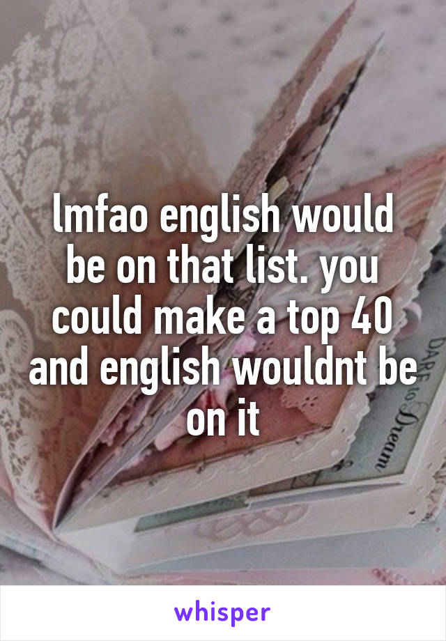 lmfao english would be on that list. you could make a top 40 and english wouldnt be on it