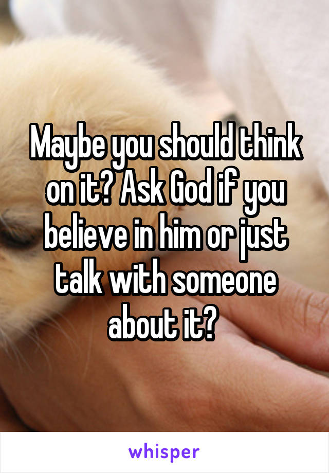 Maybe you should think on it? Ask God if you believe in him or just talk with someone about it? 