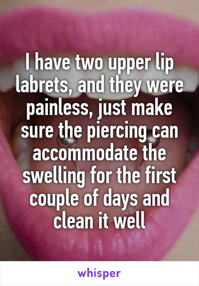 I have two upper lip labrets, and they were painless, just make sure the piercing can accommodate the swelling for the first couple of days and clean it well