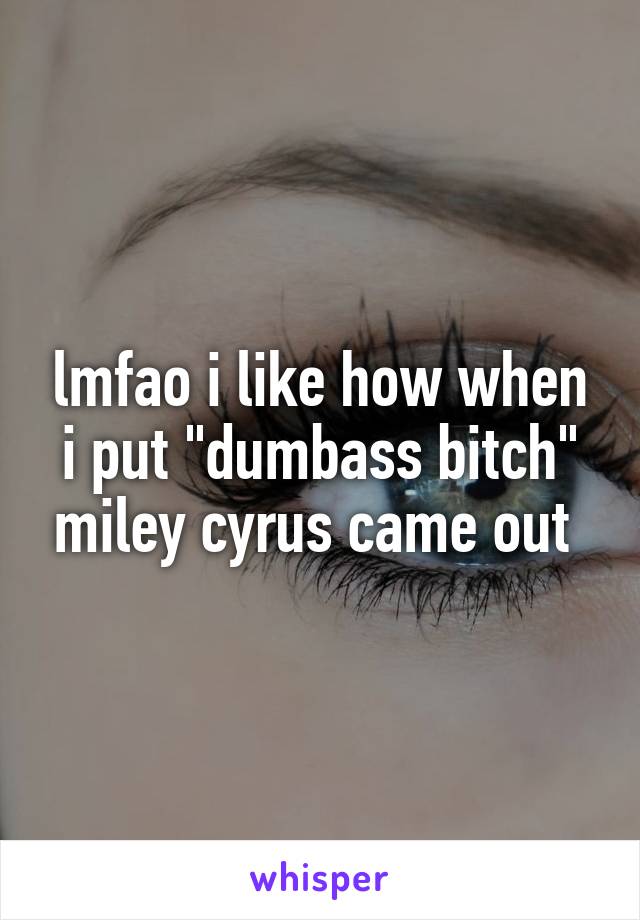 lmfao i like how when i put "dumbass bitch" miley cyrus came out 