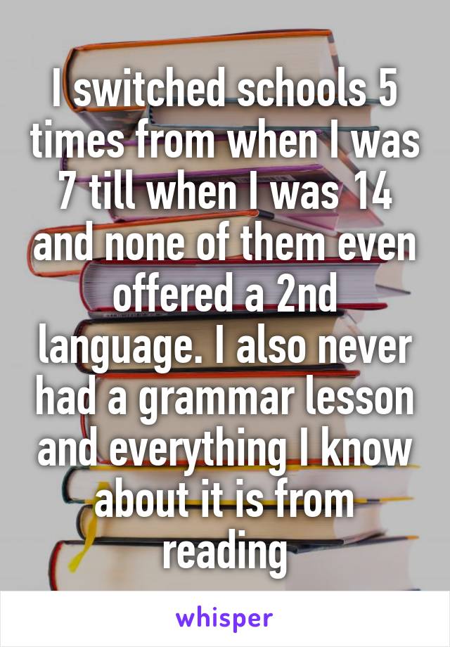 I switched schools 5 times from when I was 7 till when I was 14 and none of them even offered a 2nd language. I also never had a grammar lesson and everything I know about it is from reading