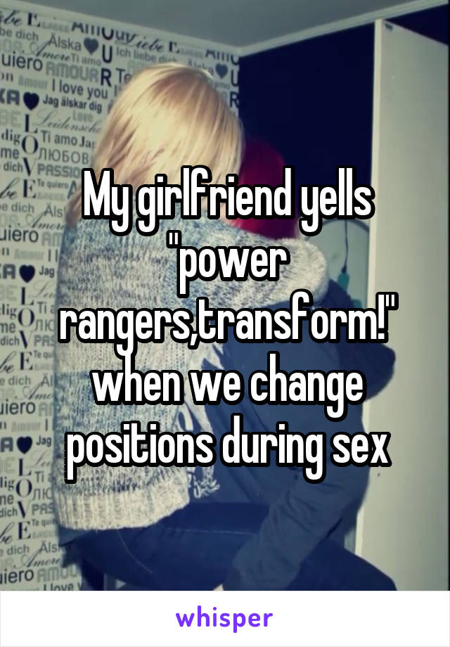 My girlfriend yells "power rangers,transform!" when we change positions during sex