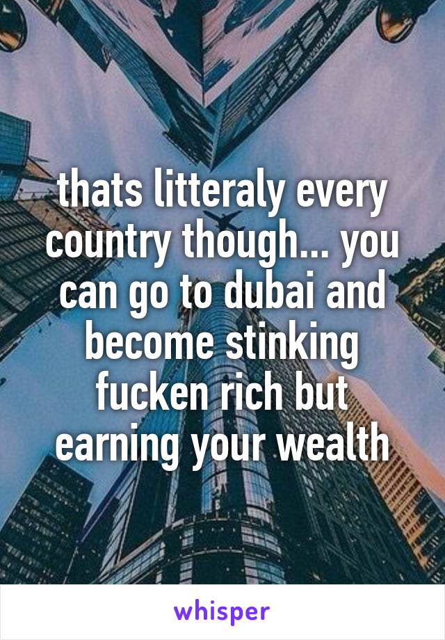 thats litteraly every country though... you can go to dubai and become stinking fucken rich but earning your wealth