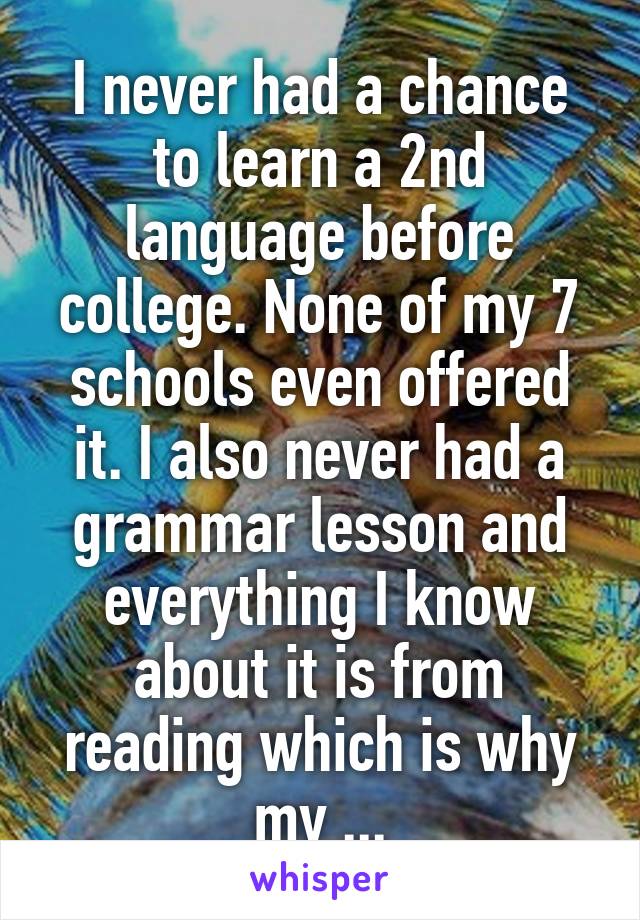 I never had a chance to learn a 2nd language before college. None of my 7 schools even offered it. I also never had a grammar lesson and everything I know about it is from reading which is why my ...