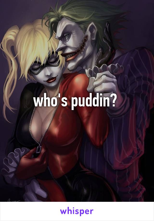 who's puddin? 
