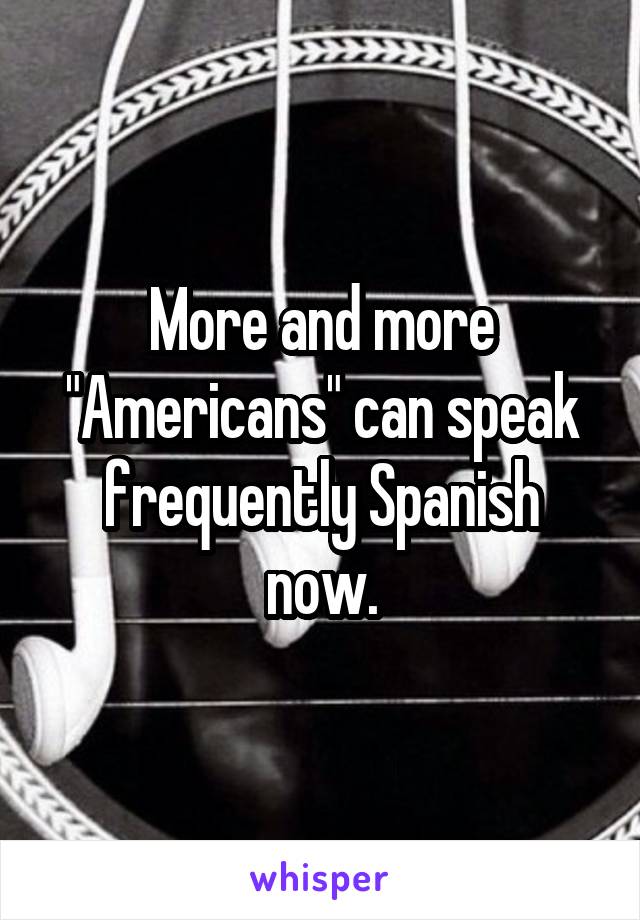 More and more "Americans" can speak frequently Spanish now.