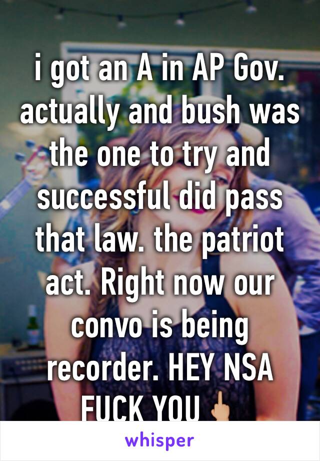 i got an A in AP Gov. actually and bush was the one to try and successful did pass that law. the patriot act. Right now our convo is being recorder. HEY NSA FUCK YOU🖕🏼