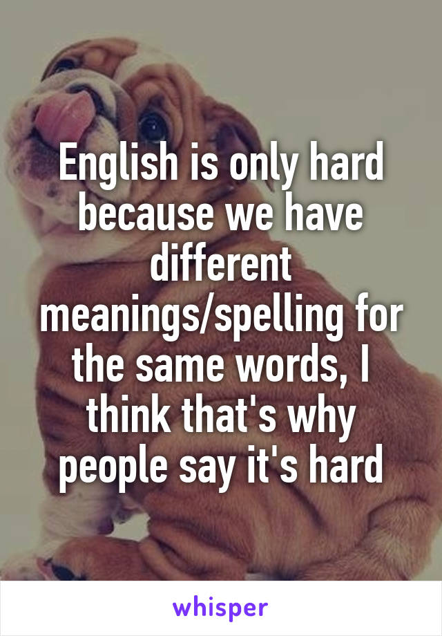English is only hard because we have different meanings/spelling for the same words, I think that's why people say it's hard