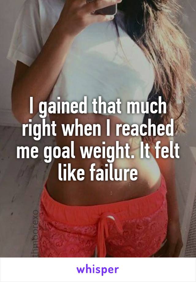 I gained that much right when I reached me goal weight. It felt like failure