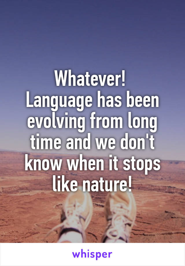 Whatever! 
Language has been evolving from long time and we don't know when it stops like nature!