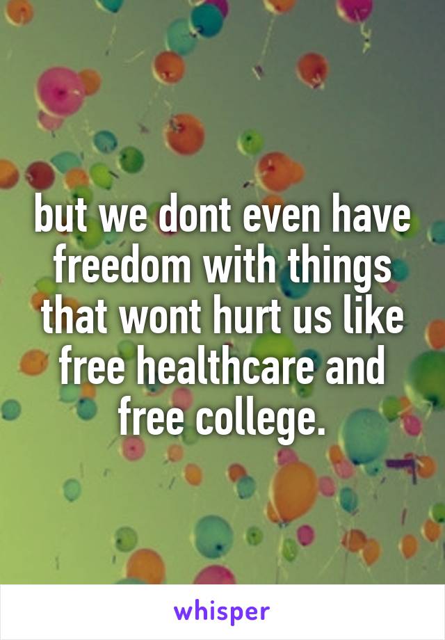 but we dont even have freedom with things that wont hurt us like free healthcare and free college.