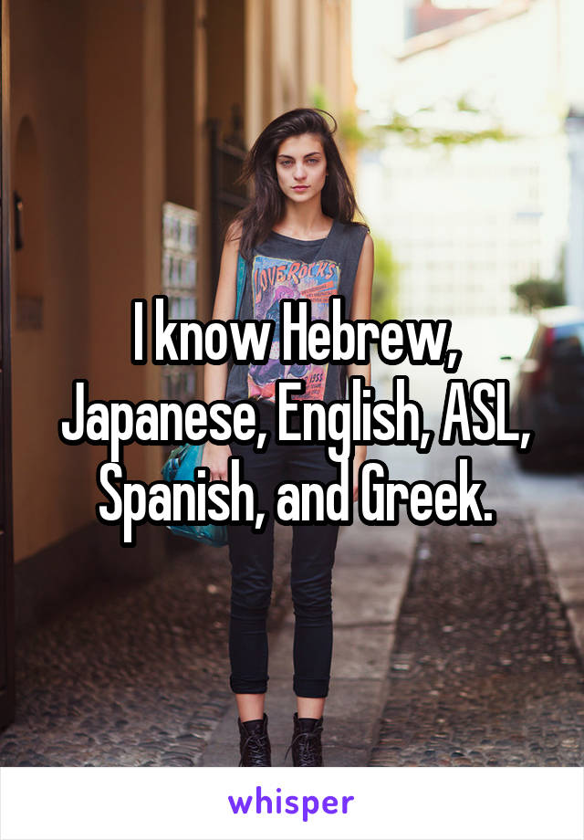 I know Hebrew, Japanese, English, ASL, Spanish, and Greek.