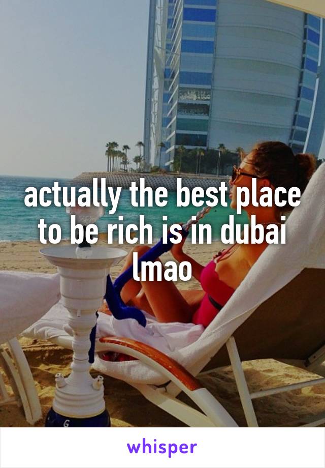 actually the best place to be rich is in dubai lmao