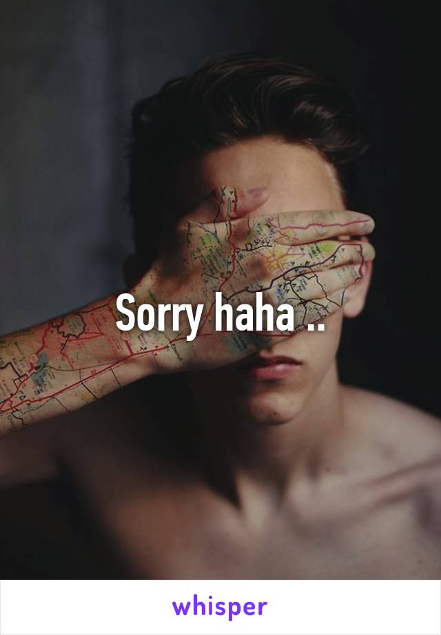 Sorry haha ..