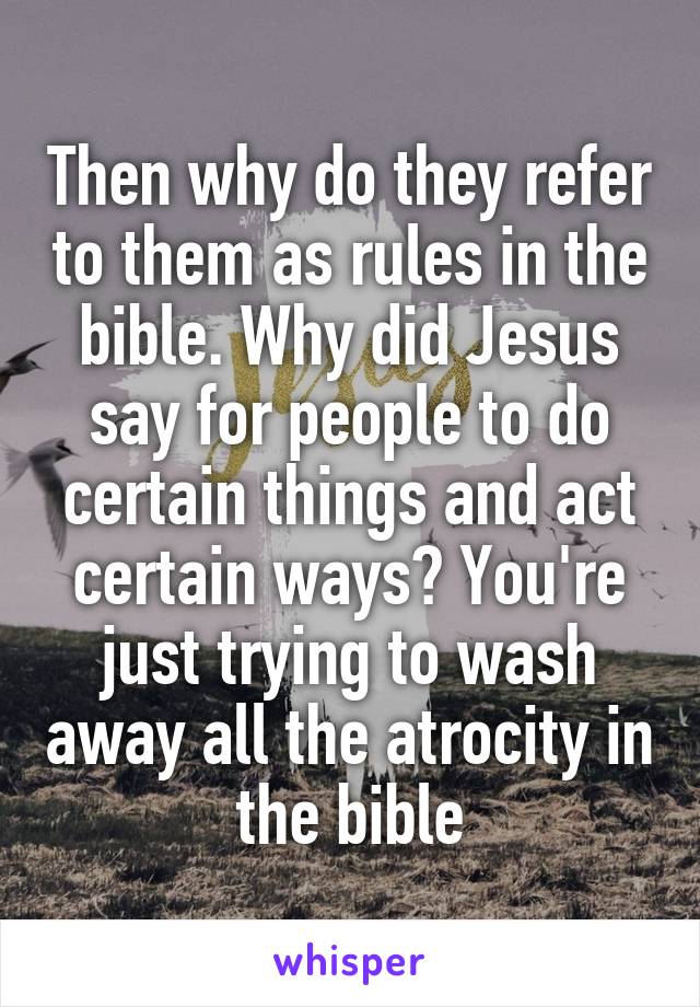 Then why do they refer to them as rules in the bible. Why did Jesus say for people to do certain things and act certain ways? You're just trying to wash away all the atrocity in the bible