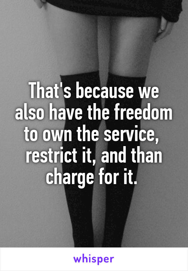 That's because we also have the freedom to own the service,  restrict it, and than charge for it. 