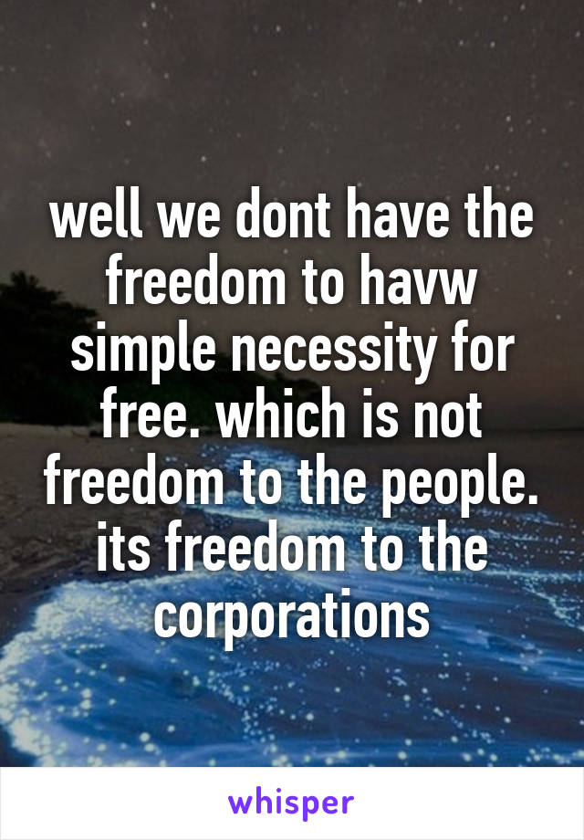 well we dont have the freedom to havw simple necessity for free. which is not freedom to the people. its freedom to the corporations