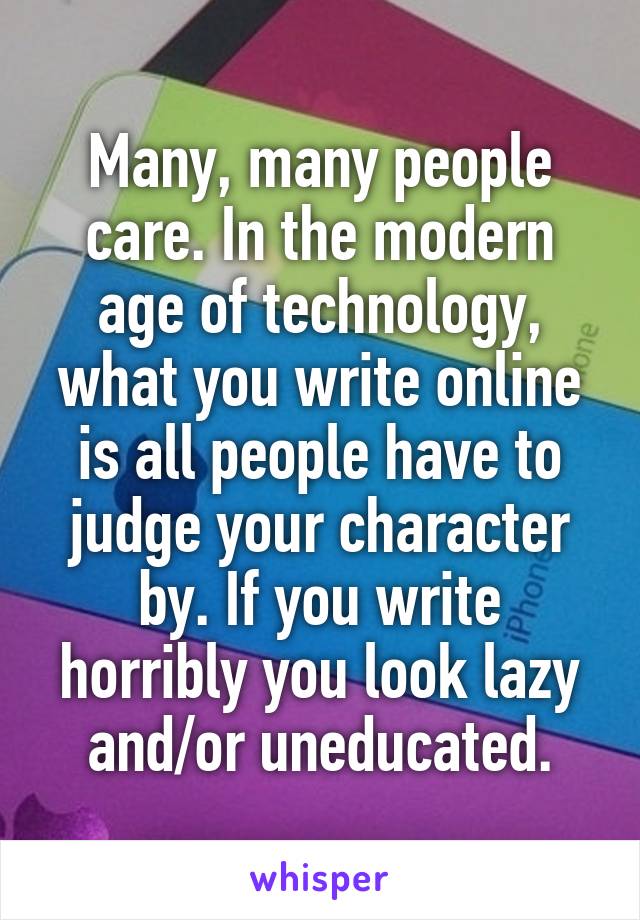 Many, many people care. In the modern age of technology, what you write online is all people have to judge your character by. If you write horribly you look lazy and/or uneducated.