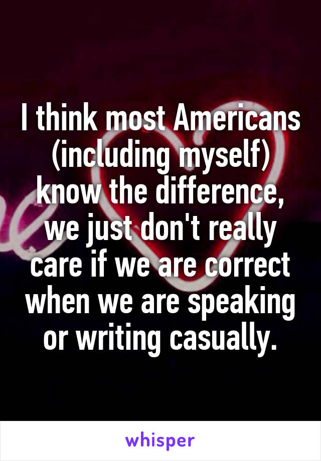 I think most Americans (including myself) know the difference, we just don't really care if we are correct when we are speaking or writing casually.