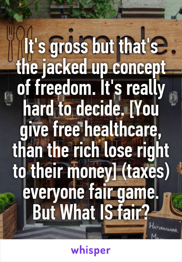 It's gross but that's the jacked up concept of freedom. It's really hard to decide. [You give free healthcare, than the rich lose right to their money] (taxes) everyone fair game. But What IS fair?