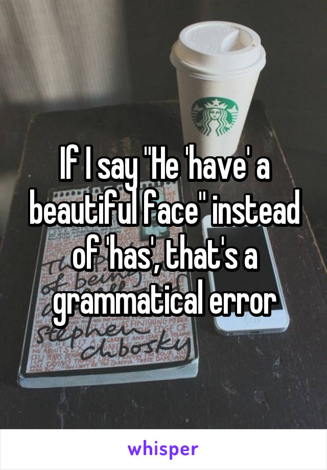If I say "He 'have' a beautiful face" instead of 'has', that's a grammatical error