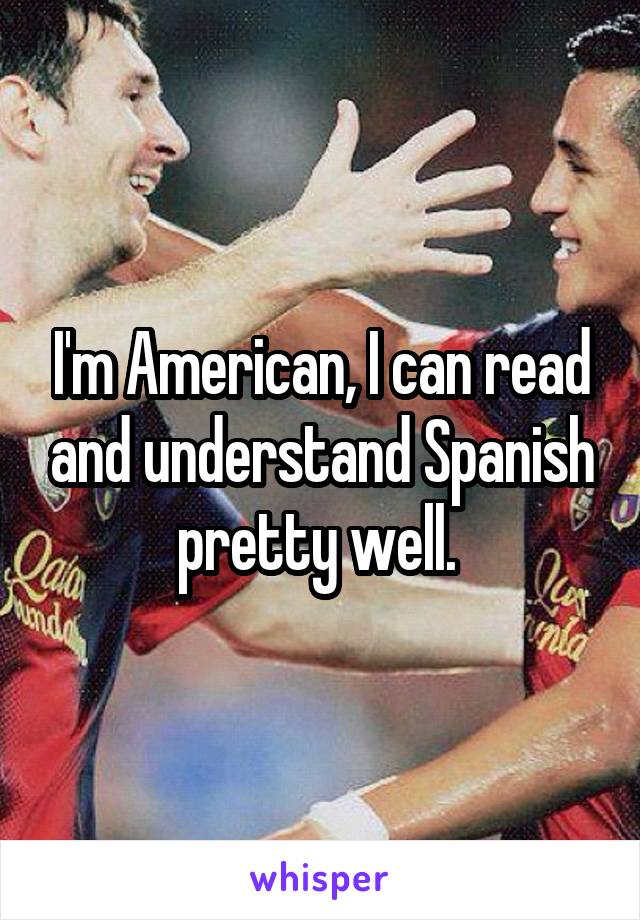 I'm American, I can read and understand Spanish pretty well. 