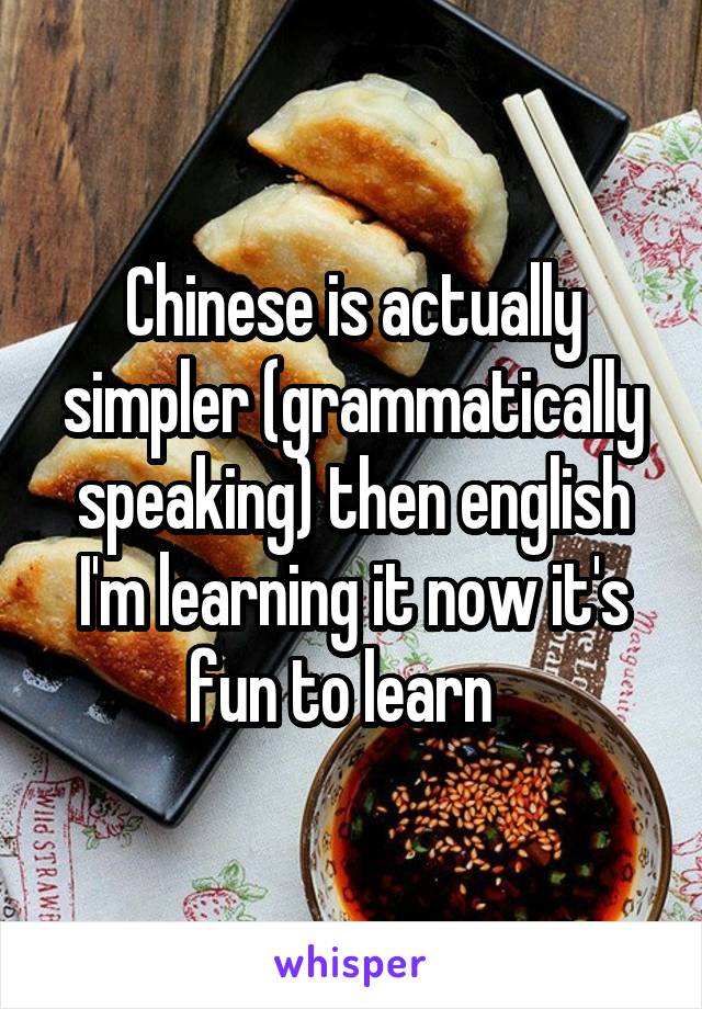 Chinese is actually simpler (grammatically speaking) then english I'm learning it now it's fun to learn  