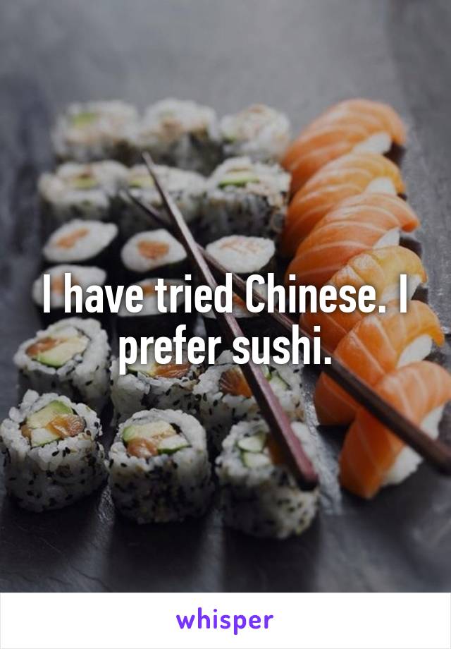 I have tried Chinese. I prefer sushi.