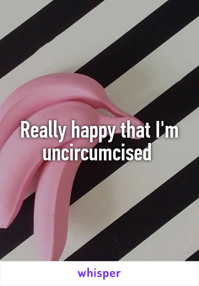Really happy that I'm uncircumcised 