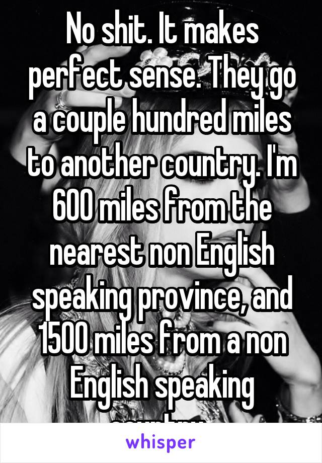 No shit. It makes perfect sense. They go a couple hundred miles to another country. I'm 600 miles from the nearest non English speaking province, and 1500 miles from a non English speaking country. 