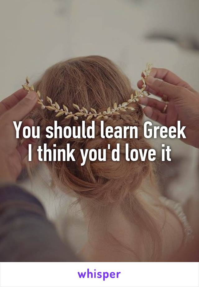 You should learn Greek I think you'd love it