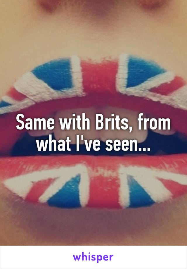 Same with Brits, from what I've seen...