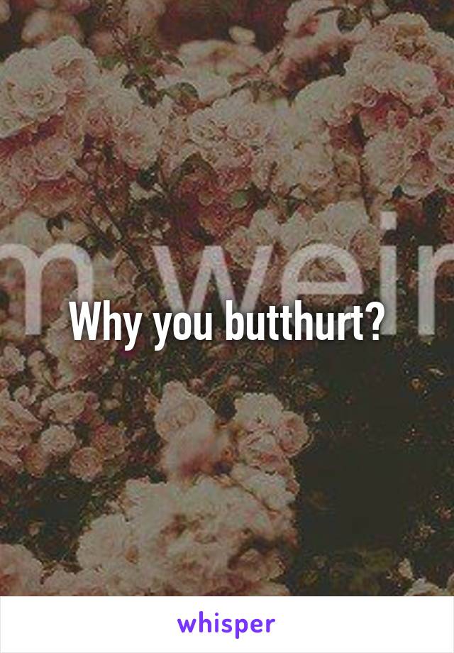 Why you butthurt?