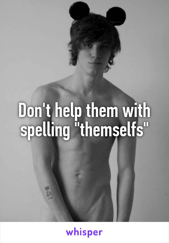 Don't help them with spelling "themselfs"