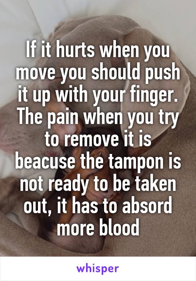 If it hurts when you move you should push it up with your finger. The pain when you try to remove it is beacuse the tampon is not ready to be taken out, it has to absord more blood