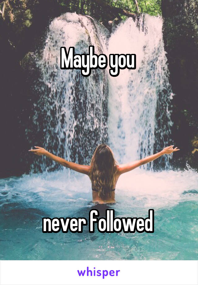 Maybe you 





never followed 