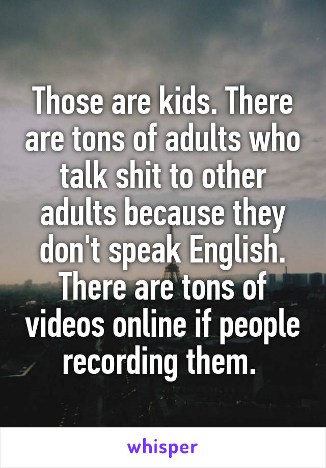 Those are kids. There are tons of adults who talk shit to other adults because they don't speak English. There are tons of videos online if people recording them. 