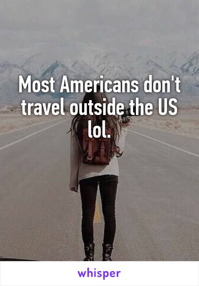 Most Americans don't travel outside the US lol.


