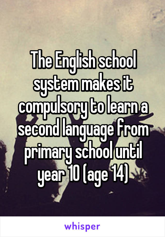 The English school system makes it compulsory to learn a second language from primary school until year 10 (age 14)