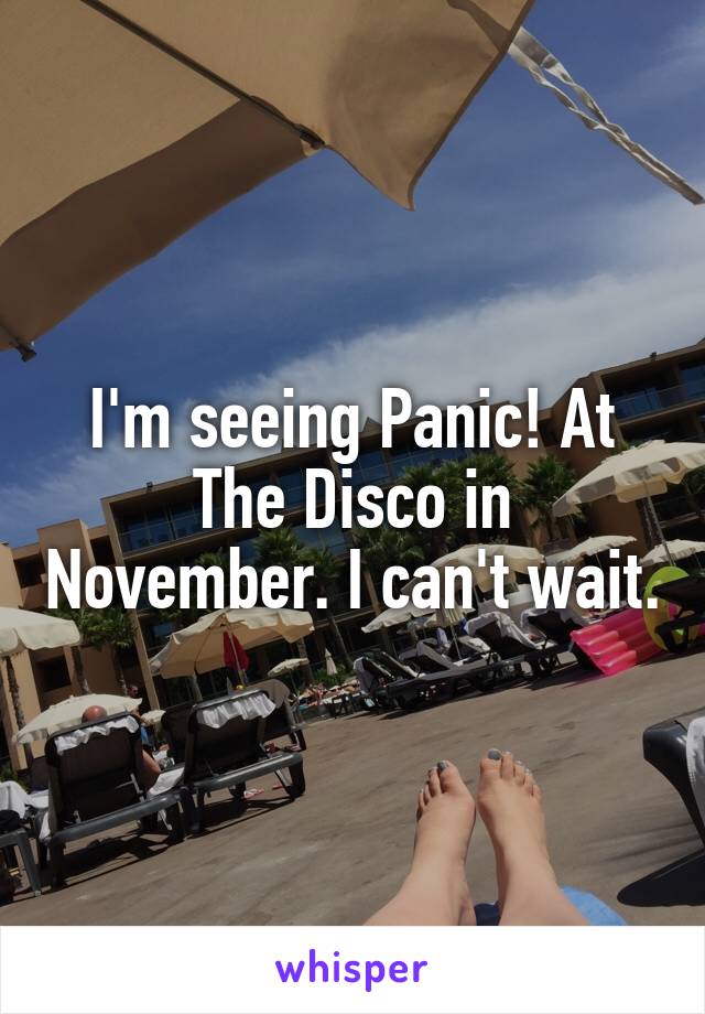 I'm seeing Panic! At The Disco in November. I can't wait.