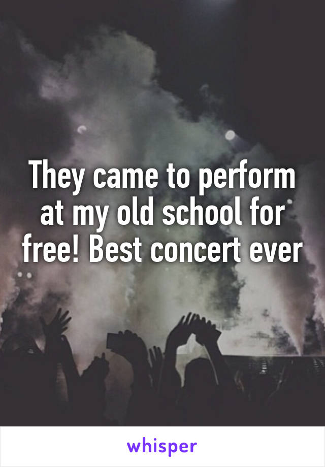 They came to perform at my old school for free! Best concert ever 