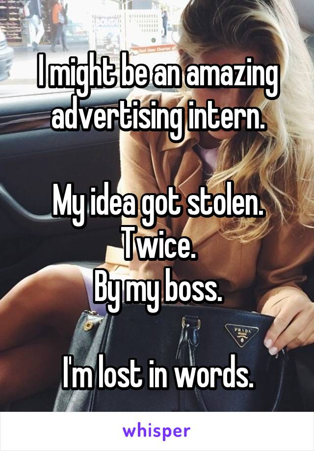 I might be an amazing advertising intern.

My idea got stolen.
Twice.
By my boss.

I'm lost in words.