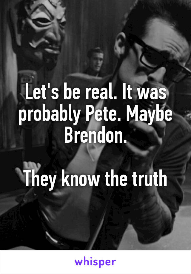 Let's be real. It was probably Pete. Maybe Brendon.

They know the truth