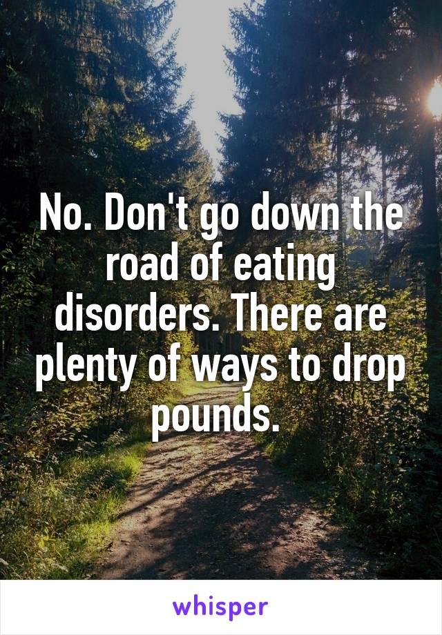 No. Don't go down the road of eating disorders. There are plenty of ways to drop pounds. 