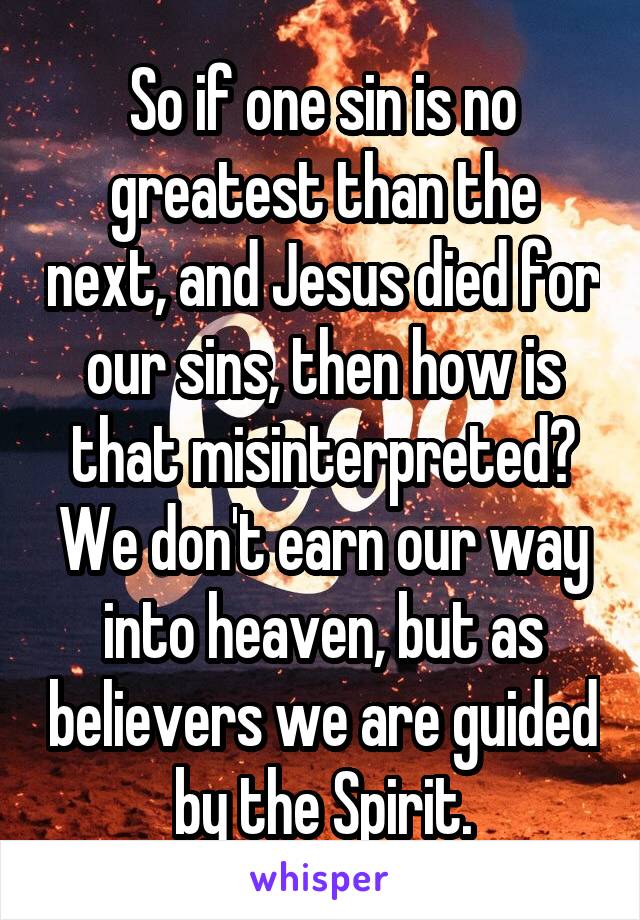 So if one sin is no greatest than the next, and Jesus died for our sins, then how is that misinterpreted? We don't earn our way into heaven, but as believers we are guided by the Spirit.